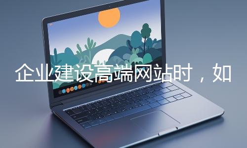企业建设高端网站时，如何选择合适的设计公司？
